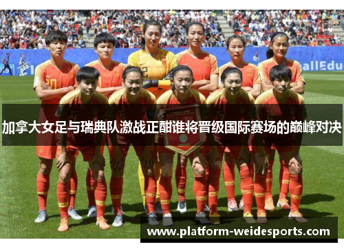 加拿大女足与瑞典队激战正酣谁将晋级国际赛场的巅峰对决