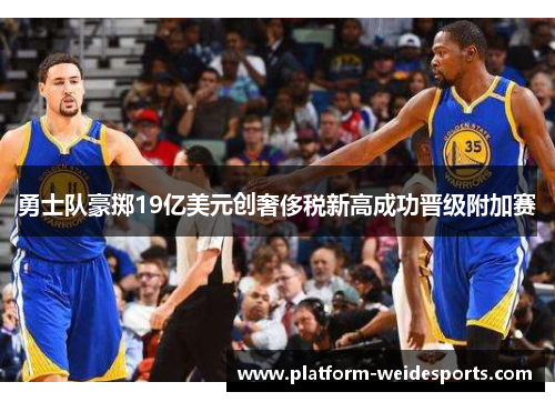 勇士队豪掷19亿美元创奢侈税新高成功晋级附加赛